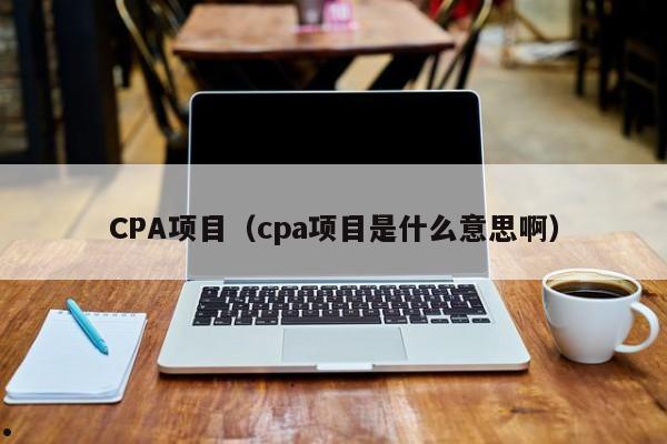CPA项目（cpa项目是什么意思啊）