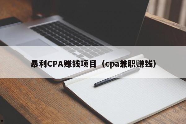 暴利CPA赚钱项目（cpa兼职赚钱）